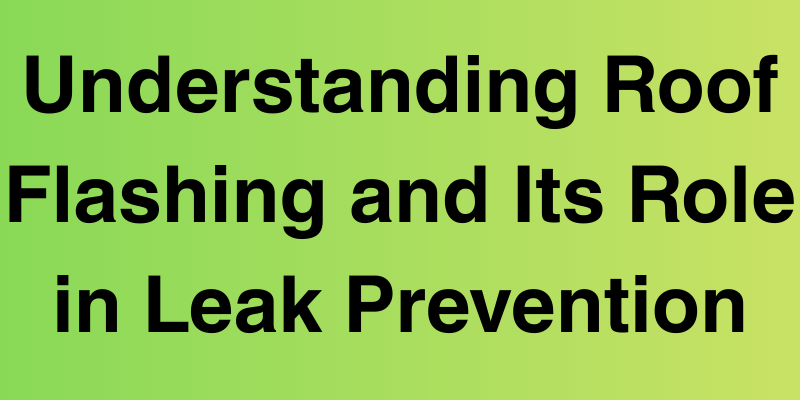Understanding Roof Flashing and Its Role in Leak Prevention