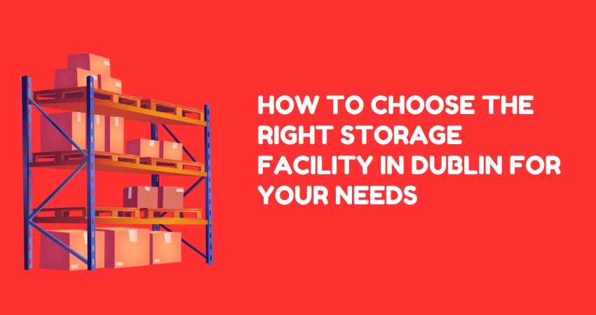 How to Choose the Right Storage Facility in Dublin for Your Needs